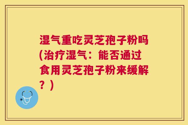 湿气重吃灵芝孢子粉吗(湿气:能否通过食用灵芝孢子粉来缓解?) 湿气重吃灵芝孢子粉吗(湿气:能否通过食用灵芝孢子粉来缓解?)