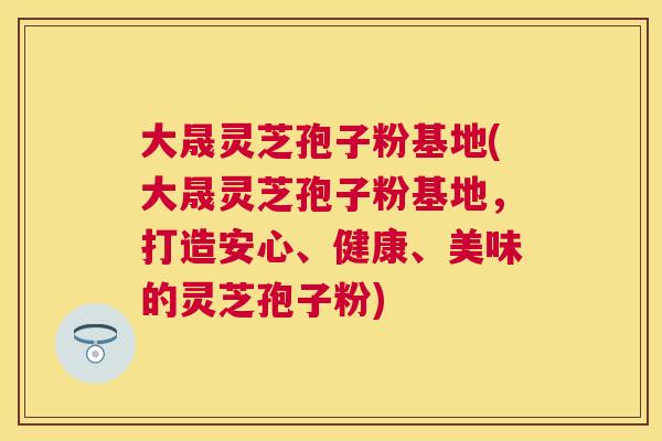 大晟灵芝孢子粉基地(大晟灵芝孢子粉基地,打造安心、健康、美味的灵芝孢子粉) 大晟灵芝孢子粉基地(大晟灵芝孢子粉基地,打造安心、健康、美味的灵芝孢子粉)