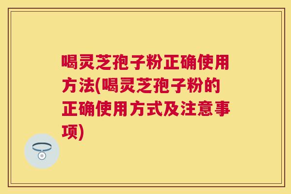 喝灵芝孢子粉正确使用方法(喝灵芝孢子粉的正确使用方式及注意事项) 喝灵芝孢子粉正确使用方法(喝灵芝孢子粉的正确使用方式及注意事项)