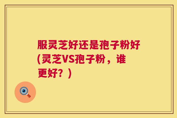 服灵芝好还是孢子粉好(灵芝VS孢子粉,谁更好?) 服灵芝好还是孢子粉好(灵芝VS孢子粉,谁更好?)