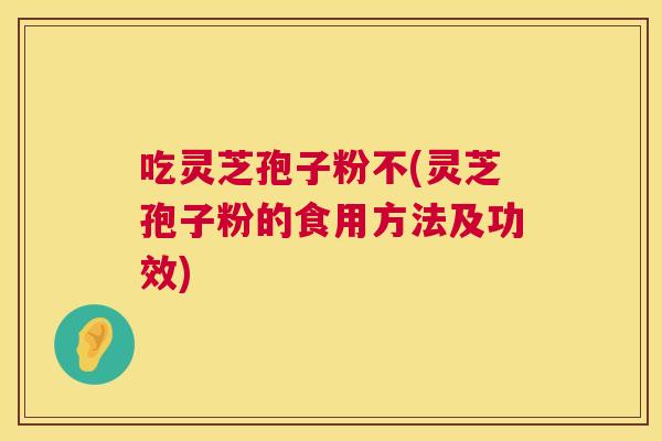 吃灵芝孢子粉不(灵芝孢子粉的食用方法及功效) 吃灵芝孢子粉不(灵芝孢子粉的食用方法及功效)