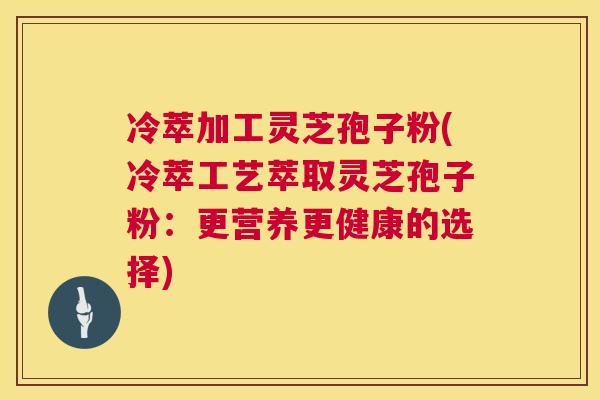 冷萃加工灵芝孢子粉(冷萃工艺萃取灵芝孢子粉:更营养更健康的选择) 冷萃加工灵芝孢子粉(冷萃工艺萃取灵芝孢子粉:更营养更健康的选择)