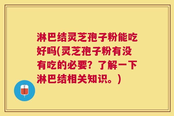 淋巴结灵芝孢子粉能吃好吗(灵芝孢子粉有没有吃的必要?了解一下淋巴结相关知识。) 淋巴结灵芝孢子粉能吃好吗(灵芝孢子粉有没有吃的必要?了解一下淋巴结相关知识。)