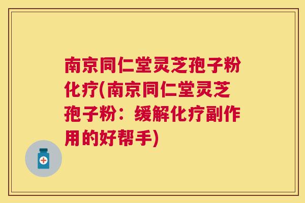 南京同仁堂灵芝孢子粉(南京同仁堂灵芝孢子粉:缓解副作用的好帮手) 南京同仁堂灵芝孢子粉(南京同仁堂灵芝孢子粉:缓解副作用的好帮手)
