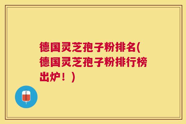 德国灵芝孢子粉排名(德国灵芝孢子粉排行榜出炉!) 德国灵芝孢子粉排名(德国灵芝孢子粉排行榜出炉!)