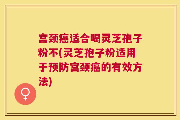 宫颈适合喝灵芝孢子粉不(灵芝孢子粉适用于宫颈的有效方法) 宫颈适合喝灵芝孢子粉不(灵芝孢子粉适用于宫颈的有效方法)