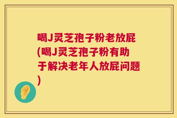喝J灵芝孢子粉老放屁(喝J灵芝孢子粉有助于解决老年人放屁问题) 喝J灵芝孢子粉老放屁(喝J灵芝孢子粉有助于解决老年人放屁问题)