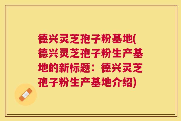 德兴灵芝孢子粉基地(德兴灵芝孢子粉生产基地的新标题:德兴灵芝孢子粉生产基地介绍) 德兴灵芝孢子粉基地(德兴灵芝孢子粉生产基地的新标题:德兴灵芝孢子粉生产基地介绍)