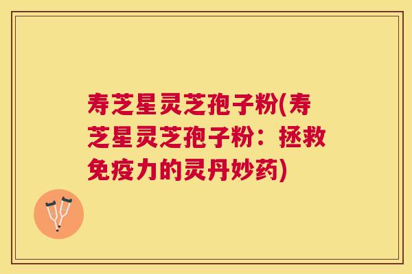 寿芝星灵芝孢子粉(寿芝星灵芝孢子粉:拯救免疫力的灵丹妙药) 寿芝星灵芝孢子粉(寿芝星灵芝孢子粉:拯救免疫力的灵丹妙药)
