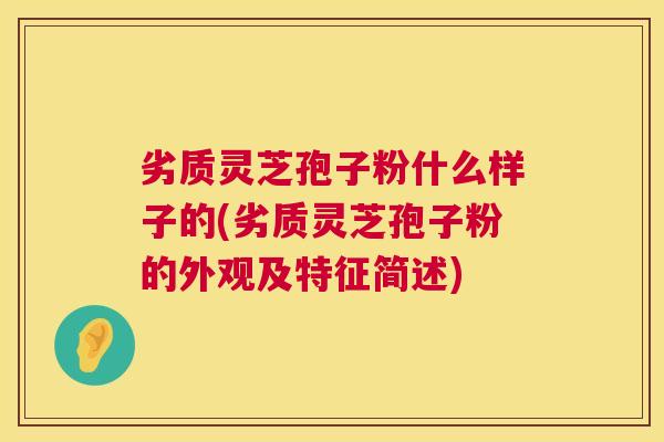 劣质灵芝孢子粉什么样子的(劣质灵芝孢子粉的外观及特征简述) 劣质灵芝孢子粉什么样子的(劣质灵芝孢子粉的外观及特征简述)