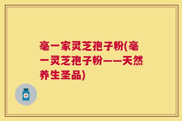 亳一家灵芝孢子粉(亳一灵芝孢子粉——天然养生圣品) 亳一家灵芝孢子粉(亳一灵芝孢子粉——天然养生圣品)