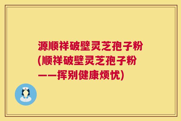 源顺祥破壁灵芝孢子粉(顺祥破壁灵芝孢子粉——挥别健康烦忧) 源顺祥破壁灵芝孢子粉(顺祥破壁灵芝孢子粉——挥别健康烦忧)