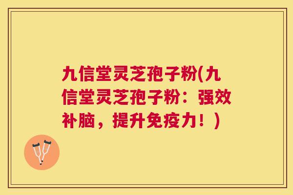 九信堂灵芝孢子粉(九信堂灵芝孢子粉:强效补脑,提升免疫力!) 九信堂灵芝孢子粉(九信堂灵芝孢子粉:强效补脑,提升免疫力!)