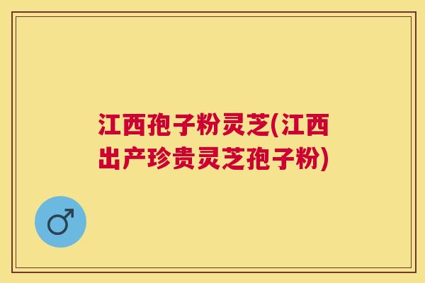 江西孢子粉灵芝(江西出产珍贵灵芝孢子粉) 江西孢子粉灵芝(江西出产珍贵灵芝孢子粉)