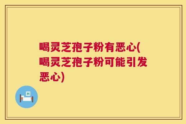 喝灵芝孢子粉有恶心(喝灵芝孢子粉可能引发恶心)