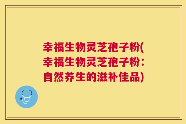幸福生物灵芝孢子粉(幸福生物灵芝孢子粉:自然养生的滋补佳品) 幸福生物灵芝孢子粉(幸福生物灵芝孢子粉:自然养生的滋补佳品)