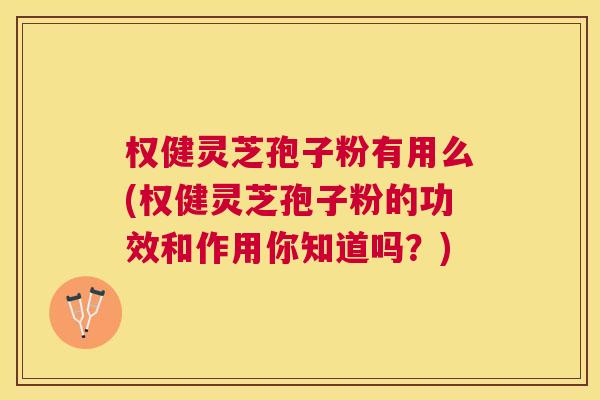 权健灵芝孢子粉有用么(权健灵芝孢子粉的功效和作用你知道吗?) 权健灵芝孢子粉有用么(权健灵芝孢子粉的功效和作用你知道吗?)