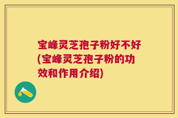 宝峰灵芝孢子粉好不好(宝峰灵芝孢子粉的功效和作用介绍) 宝峰灵芝孢子粉好不好(宝峰灵芝孢子粉的功效和作用介绍)