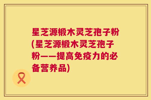 星芝源椴木灵芝孢子粉(星芝源椴木灵芝孢子粉——提高免疫力的必备营养品) 星芝源椴木灵芝孢子粉(星芝源椴木灵芝孢子粉——提高免疫力的必备营养品)