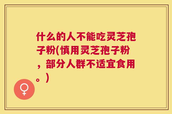 什么的人不能吃灵芝孢子粉(慎用灵芝孢子粉,部分人群不适宜食用。) 什么的人不能吃灵芝孢子粉(慎用灵芝孢子粉,部分人群不适宜食用。)
