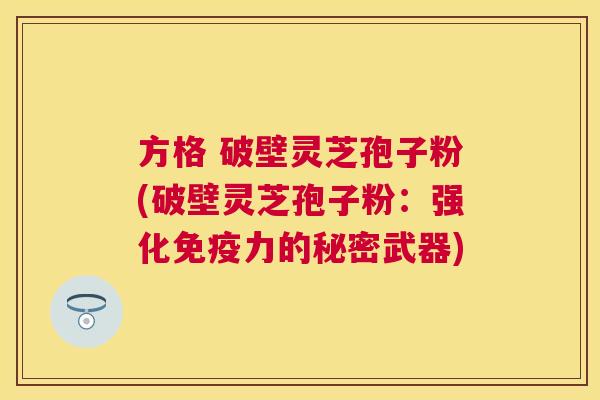 方格 破壁灵芝孢子粉(破壁灵芝孢子粉:强化免疫力的秘密武器) 方格 破壁灵芝孢子粉(破壁灵芝孢子粉:强化免疫力的秘密武器)