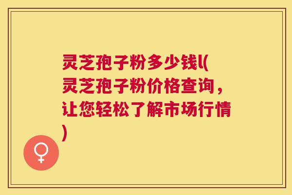 灵芝孢子粉多少钱l(灵芝孢子粉价格查询,让您轻松了解市场行情) 灵芝孢子粉多少钱l(灵芝孢子粉价格查询,让您轻松了解市场行情)