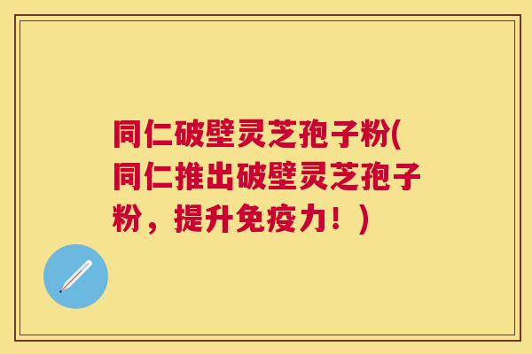 同仁破壁灵芝孢子粉(同仁推出破壁灵芝孢子粉,提升免疫力!) 同仁破壁灵芝孢子粉(同仁推出破壁灵芝孢子粉,提升免疫力!)
