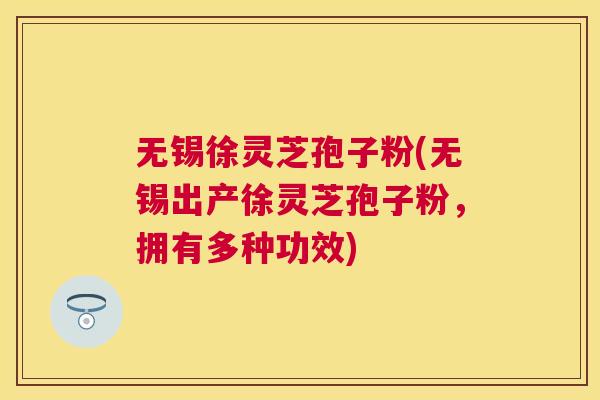 无锡徐灵芝孢子粉(无锡出产徐灵芝孢子粉,拥有多种功效) 无锡徐灵芝孢子粉(无锡出产徐灵芝孢子粉,拥有多种功效)