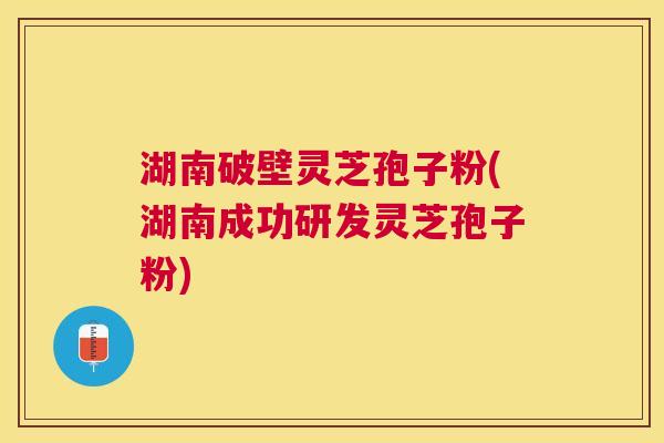 湖南破壁灵芝孢子粉(湖南成功研发灵芝孢子粉) 湖南破壁灵芝孢子粉(湖南成功研发灵芝孢子粉)