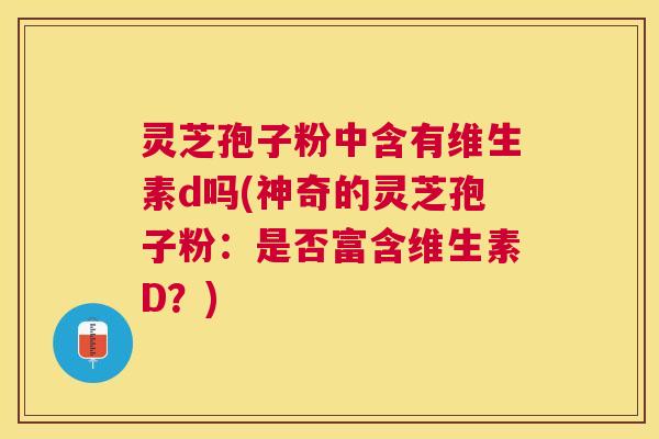 灵芝孢子粉中含有维生素d吗(神奇的灵芝孢子粉:是否富含维生素D?) 灵芝孢子粉中含有维生素d吗(神奇的灵芝孢子粉:是否富含维生素D?)