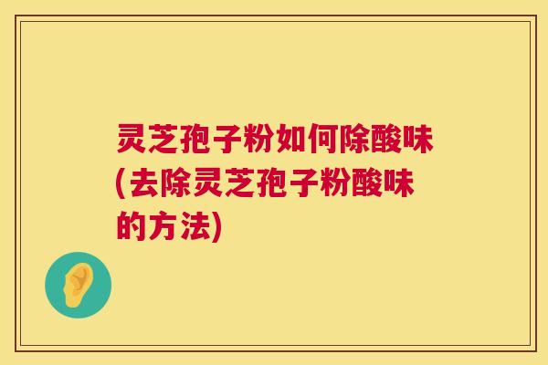灵芝孢子粉如何除酸味(去除灵芝孢子粉酸味的方法) 灵芝孢子粉如何除酸味(去除灵芝孢子粉酸味的方法)