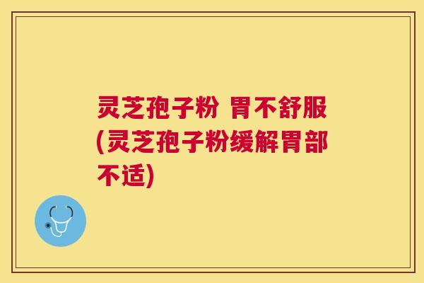 灵芝孢子粉 胃不舒服(灵芝孢子粉缓解胃部不适) 灵芝孢子粉 胃不舒服(灵芝孢子粉缓解胃部不适)