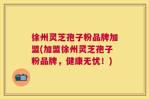 徐州灵芝孢子粉品牌加盟(加盟徐州灵芝孢子粉品牌,健康无忧!) 徐州灵芝孢子粉品牌加盟(加盟徐州灵芝孢子粉品牌,健康无忧!)