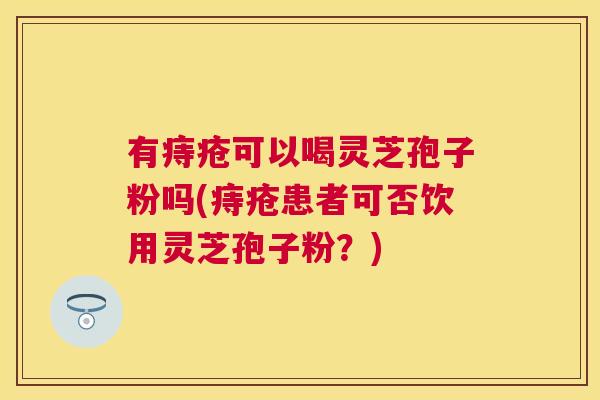 有痔疮可以喝灵芝孢子粉吗(痔疮患者可否饮用灵芝孢子粉?) 有痔疮可以喝灵芝孢子粉吗(痔疮患者可否饮用灵芝孢子粉?)