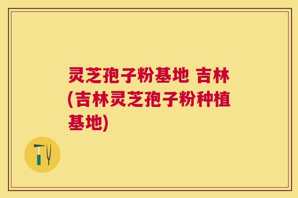灵芝孢子粉基地 吉林(吉林灵芝孢子粉种植基地) 灵芝孢子粉基地 吉林(吉林灵芝孢子粉种植基地)