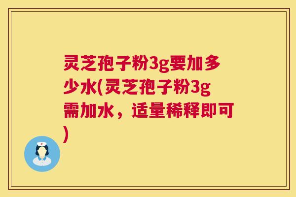 灵芝孢子粉3g要加多少水(灵芝孢子粉3g需加水,适量稀释即可) 灵芝孢子粉3g要加多少水(灵芝孢子粉3g需加水,适量稀释即可)