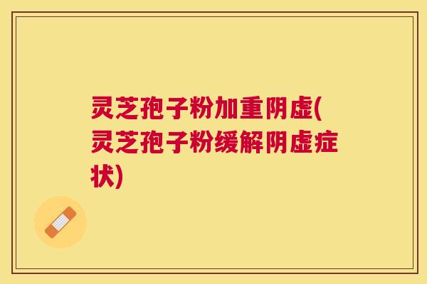 灵芝孢子粉加重阴虚(灵芝孢子粉缓解阴虚症状) 灵芝孢子粉加重阴虚(灵芝孢子粉缓解阴虚症状)