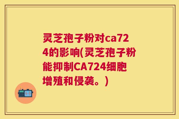 灵芝孢子粉对ca724的影响(灵芝孢子粉能抑制CA724细胞增殖和侵袭。)