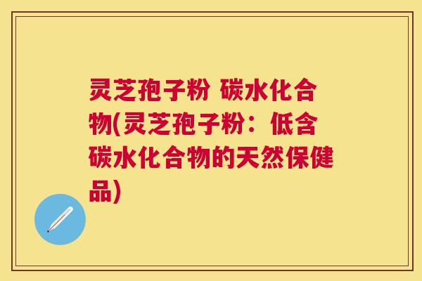 灵芝孢子粉 碳水化合物(灵芝孢子粉:低含碳水化合物的天然保健品) 灵芝孢子粉 碳水化合物(灵芝孢子粉:低含碳水化合物的天然保健品)
