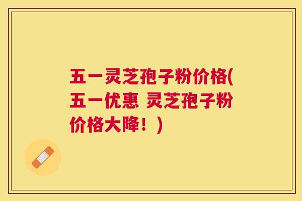 五一灵芝孢子粉价格(五一优惠 灵芝孢子粉价格大降!) 五一灵芝孢子粉价格(五一优惠 灵芝孢子粉价格大降!)