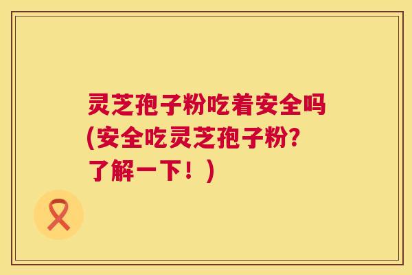 灵芝孢子粉吃着安全吗(安全吃灵芝孢子粉?了解一下!) 灵芝孢子粉吃着安全吗(安全吃灵芝孢子粉?了解一下!)