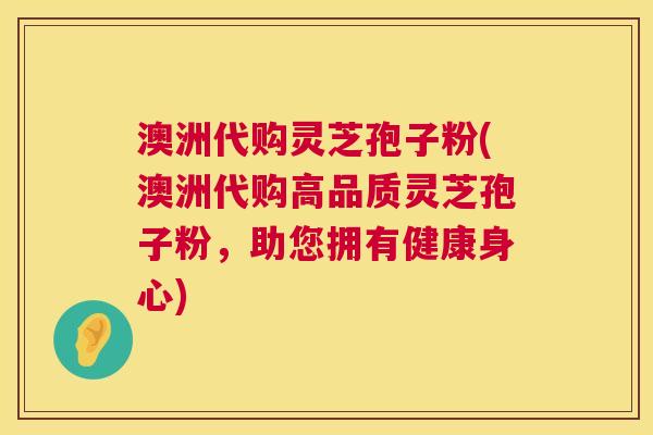 澳洲代购灵芝孢子粉(澳洲代购高品质灵芝孢子粉,助您拥有健康身心) 澳洲代购灵芝孢子粉(澳洲代购高品质灵芝孢子粉,助您拥有健康身心)