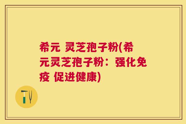 希元 灵芝孢子粉(希元灵芝孢子粉:强化免疫 促进健康) 希元 灵芝孢子粉(希元灵芝孢子粉:强化免疫 促进健康)