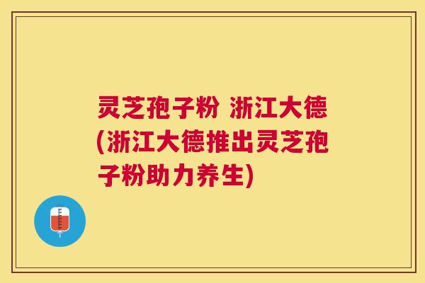 灵芝孢子粉 浙江大德(浙江大德推出灵芝孢子粉助力养生)