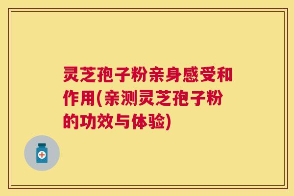 灵芝孢子粉亲身感受和作用(亲测灵芝孢子粉的功效与体验) 灵芝孢子粉亲身感受和作用(亲测灵芝孢子粉的功效与体验)