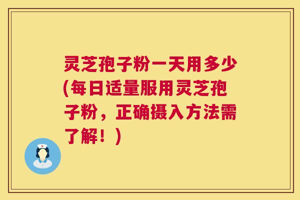 灵芝孢子粉一天用多少(每日适量服用灵芝孢子粉,正确摄入方法需了解!) 灵芝孢子粉一天用多少(每日适量服用灵芝孢子粉,正确摄入方法需了解!)