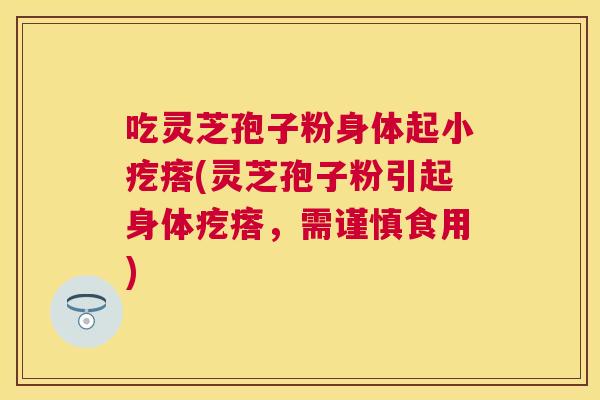 吃灵芝孢子粉身体起小疙瘩(灵芝孢子粉引起身体疙瘩,需谨慎食用) 吃灵芝孢子粉身体起小疙瘩(灵芝孢子粉引起身体疙瘩,需谨慎食用)