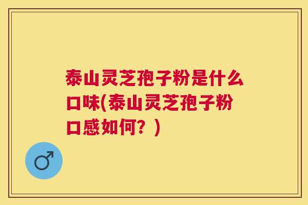 泰山灵芝孢子粉是什么口味(泰山灵芝孢子粉口感如何?) 泰山灵芝孢子粉是什么口味(泰山灵芝孢子粉口感如何?)