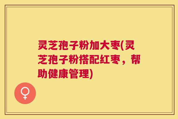 灵芝孢子粉加大枣(灵芝孢子粉搭配红枣,帮助健康管理) 灵芝孢子粉加大枣(灵芝孢子粉搭配红枣,帮助健康管理)