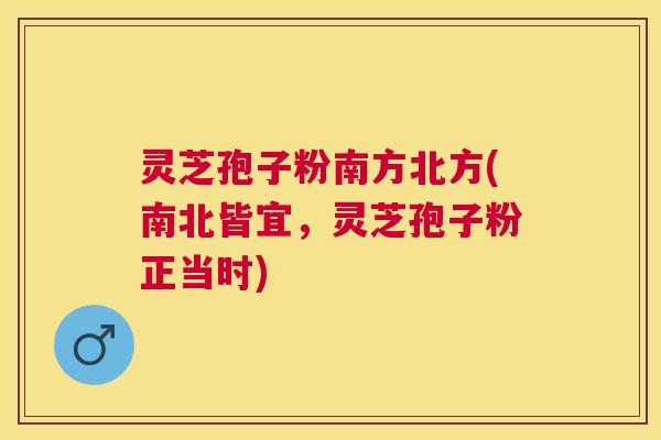 灵芝孢子粉南方北方(南北皆宜,灵芝孢子粉正当时) 灵芝孢子粉南方北方(南北皆宜,灵芝孢子粉正当时)